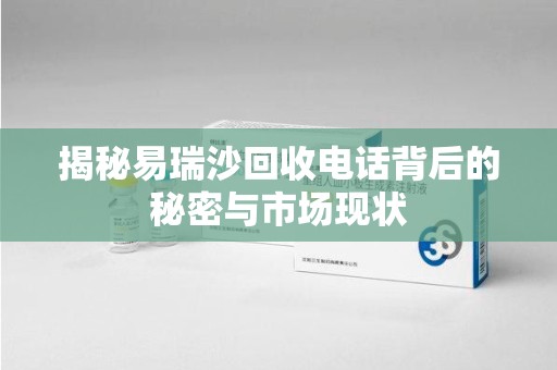 湛江揭秘易瑞沙回收电话背后的秘密与市场现状