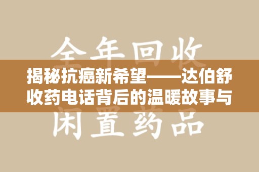 湛江揭秘抗癌新希望——达伯舒收药电话背后的温暖故事与科学奇迹