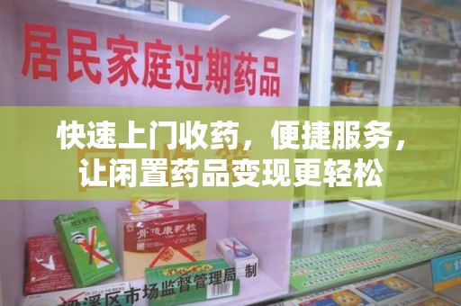 湛江快速上门收药，便捷服务，让闲置药品变现更轻松
