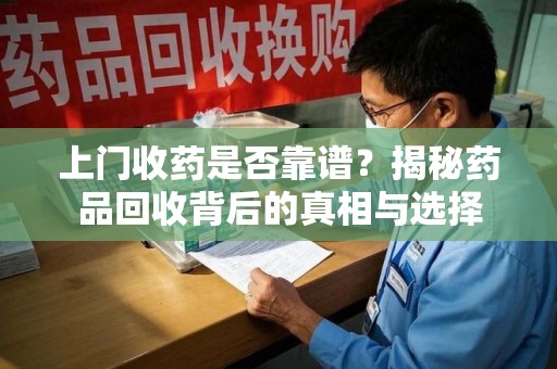 湛江上门收药是否靠谱？揭秘药品回收背后的真相与选择