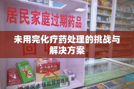 湛江未用完化疗药处理的挑战与解决方案