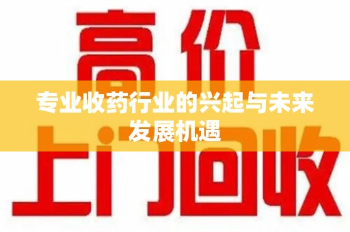 湛江专业收药行业的兴起与未来发展机遇