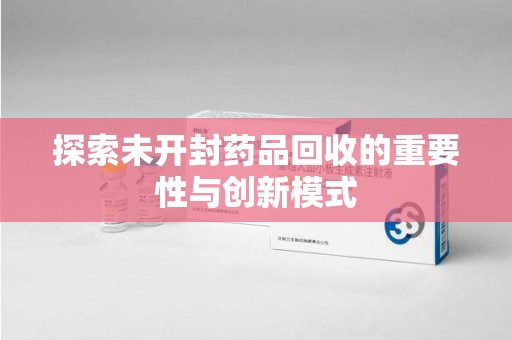 湛江探索未开封药品回收的重要性与创新模式