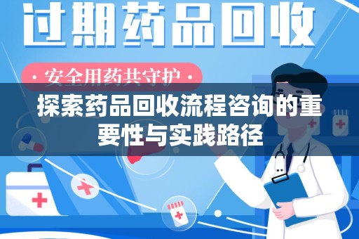 湛江探索药品回收流程咨询的重要性与实践路径