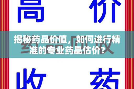 湛江揭秘药品价值，如何进行精准的专业药品估价？