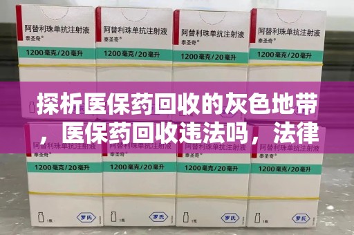 湛江探析医保药回收的灰色地带，医保药回收违法吗，法律与道德的双重拷问