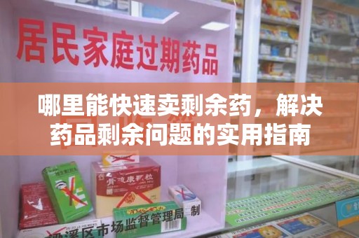 湛江哪里能快速卖剩余药，解决药品剩余问题的实用指南