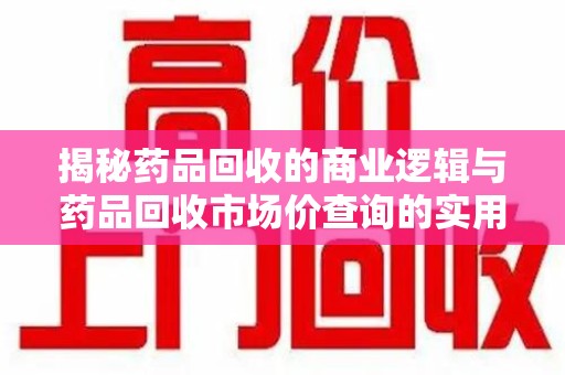 湛江揭秘药品回收的商业逻辑与药品回收市场价查询的实用指南