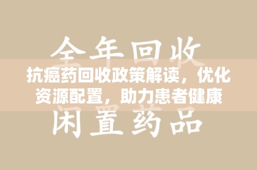 湛江抗癌药回收政策解读，优化资源配置，助力患者健康